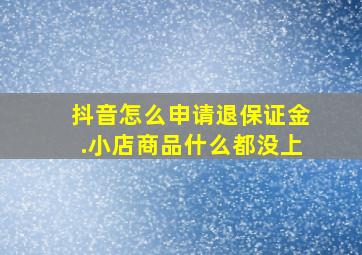 抖音怎么申请退保证金.小店商品什么都没上