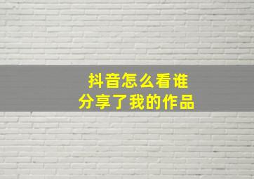 抖音怎么看谁分享了我的作品