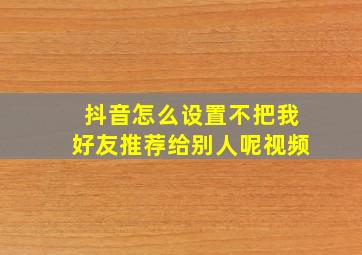 抖音怎么设置不把我好友推荐给别人呢视频