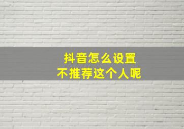 抖音怎么设置不推荐这个人呢