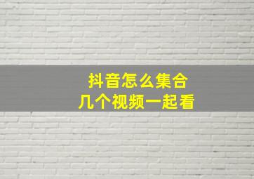 抖音怎么集合几个视频一起看