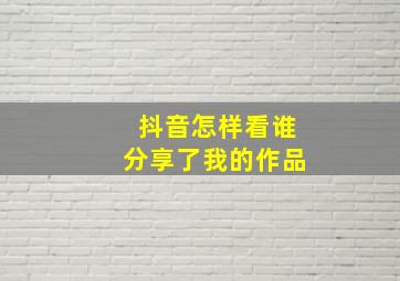 抖音怎样看谁分享了我的作品