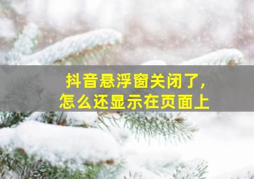 抖音悬浮窗关闭了,怎么还显示在页面上