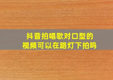 抖音拍唱歌对口型的视频可以在路灯下拍吗