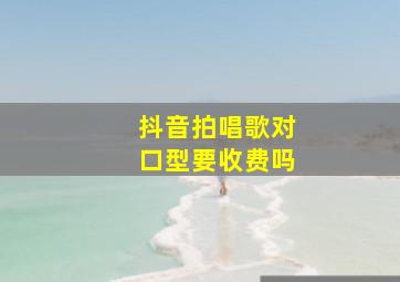 抖音拍唱歌对口型要收费吗