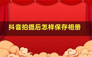 抖音拍摄后怎样保存相册