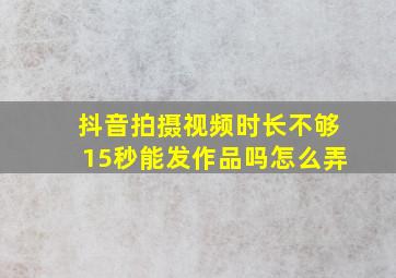 抖音拍摄视频时长不够15秒能发作品吗怎么弄