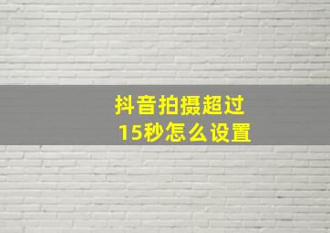 抖音拍摄超过15秒怎么设置