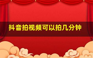 抖音拍视频可以拍几分钟