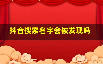 抖音搜索名字会被发现吗