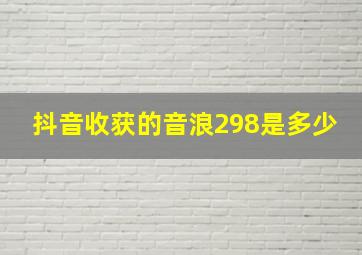 抖音收获的音浪298是多少