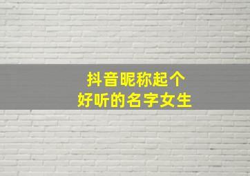 抖音昵称起个好听的名字女生