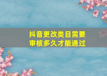 抖音更改类目需要审核多久才能通过