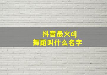 抖音最火dj舞蹈叫什么名字