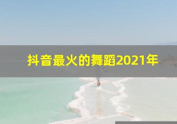 抖音最火的舞蹈2021年