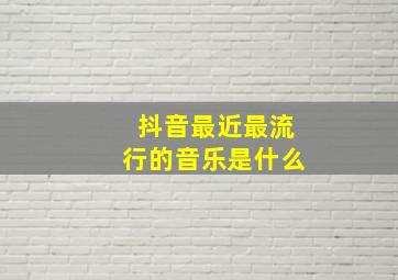 抖音最近最流行的音乐是什么