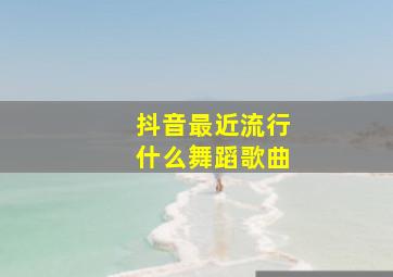 抖音最近流行什么舞蹈歌曲