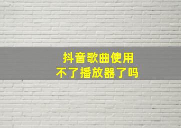 抖音歌曲使用不了播放器了吗