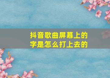 抖音歌曲屏幕上的字是怎么打上去的