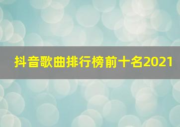 抖音歌曲排行榜前十名2021