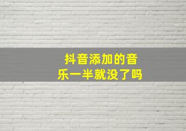 抖音添加的音乐一半就没了吗