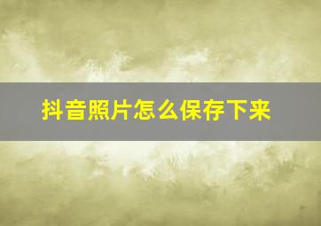 抖音照片怎么保存下来