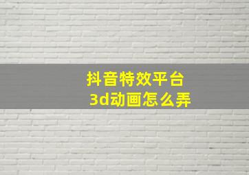 抖音特效平台3d动画怎么弄