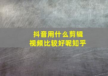 抖音用什么剪辑视频比较好呢知乎