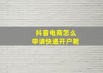 抖音电商怎么申请快递开户呢