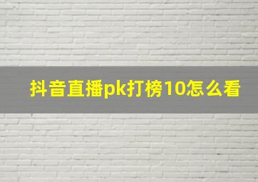 抖音直播pk打榜10怎么看