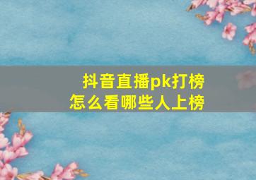 抖音直播pk打榜怎么看哪些人上榜