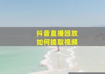 抖音直播回放如何提取视频