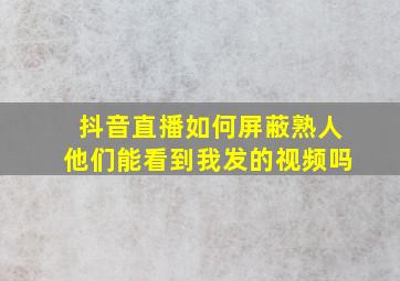 抖音直播如何屏蔽熟人他们能看到我发的视频吗