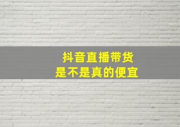 抖音直播带货是不是真的便宜