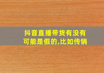 抖音直播带货有没有可能是假的,比如传销