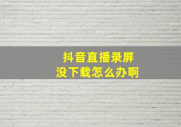 抖音直播录屏没下载怎么办啊