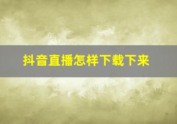 抖音直播怎样下载下来