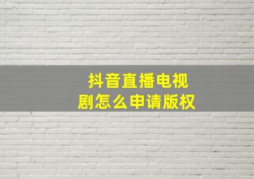 抖音直播电视剧怎么申请版权