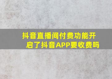 抖音直播间付费功能开启了抖音APP要收费吗