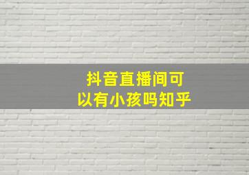 抖音直播间可以有小孩吗知乎