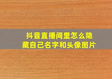 抖音直播间里怎么隐藏自己名字和头像图片