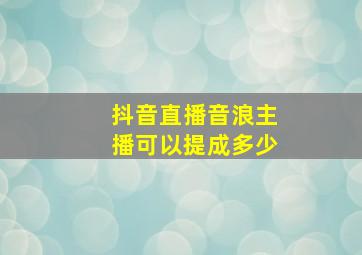 抖音直播音浪主播可以提成多少