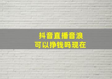 抖音直播音浪可以挣钱吗现在