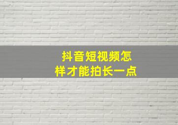 抖音短视频怎样才能拍长一点