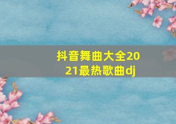 抖音舞曲大全2021最热歌曲dj