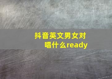 抖音英文男女对唱什么ready