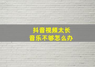 抖音视频太长音乐不够怎么办