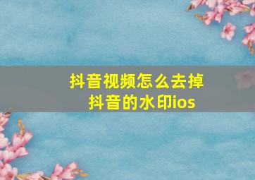 抖音视频怎么去掉抖音的水印ios