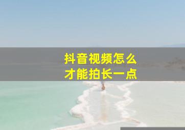 抖音视频怎么才能拍长一点