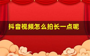 抖音视频怎么拍长一点呢